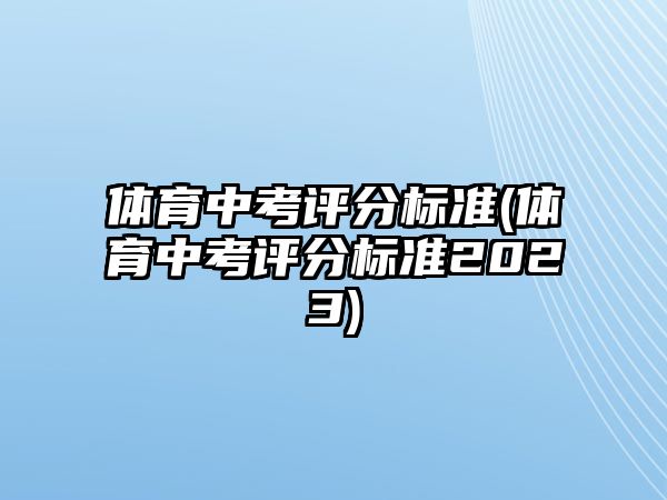 體育中考評分標準(體育中考評分標準2023)