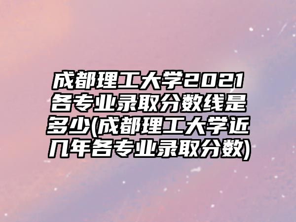 成都理工大學(xué)2021各專業(yè)錄取分數(shù)線是多少(成都理工大學(xué)近幾年各專業(yè)錄取分數(shù))