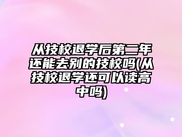 從技校退學后第二年還能去別的技校嗎(從技校退學還可以讀高中嗎)