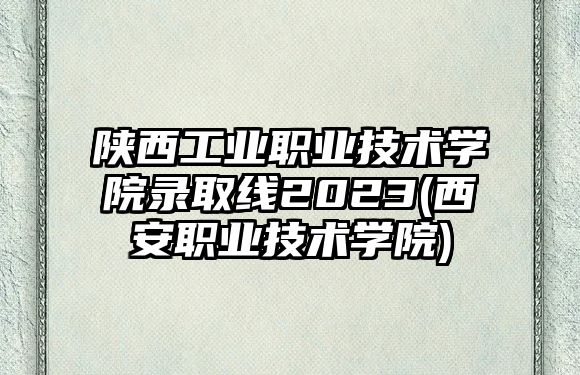 陜西工業(yè)職業(yè)技術(shù)學院錄取線2023(西安職業(yè)技術(shù)學院)