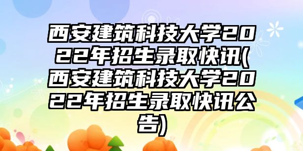 西安建筑科技大學2022年招生錄取快訊(西安建筑科技大學2022年招生錄取快訊公告)