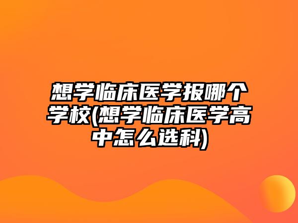 想學臨床醫(yī)學報哪個學校(想學臨床醫(yī)學高中怎么選科)