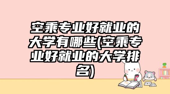 空乘專業(yè)好就業(yè)的大學(xué)有哪些(空乘專業(yè)好就業(yè)的大學(xué)排名)