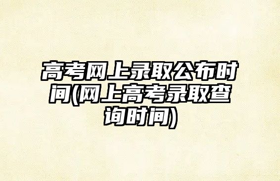 高考網(wǎng)上錄取公布時間(網(wǎng)上高考錄取查詢時間)