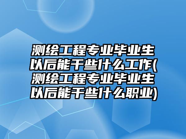 測(cè)繪工程專(zhuān)業(yè)畢業(yè)生以后能干些什么工作(測(cè)繪工程專(zhuān)業(yè)畢業(yè)生以后能干些什么職業(yè))