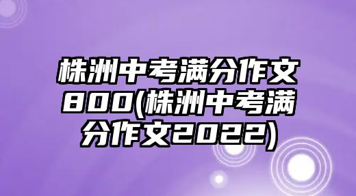 株洲中考滿分作文800(株洲中考滿分作文2022)