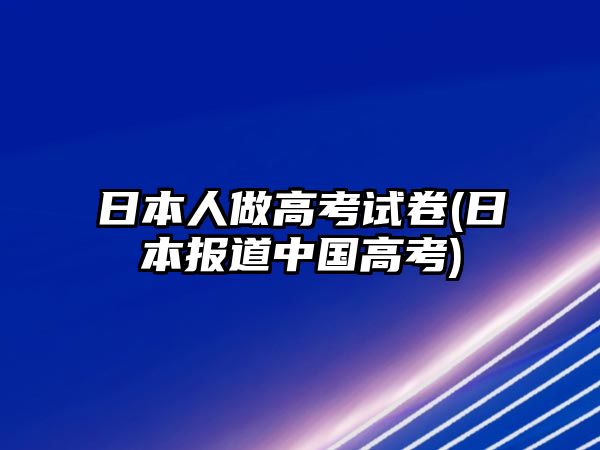 日本人做高考試卷(日本報(bào)道中國高考)