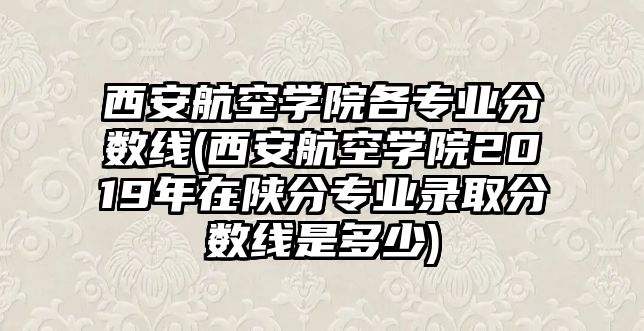 西安航空學(xué)院各專業(yè)分?jǐn)?shù)線(西安航空學(xué)院2019年在陜分專業(yè)錄取分?jǐn)?shù)線是多少)