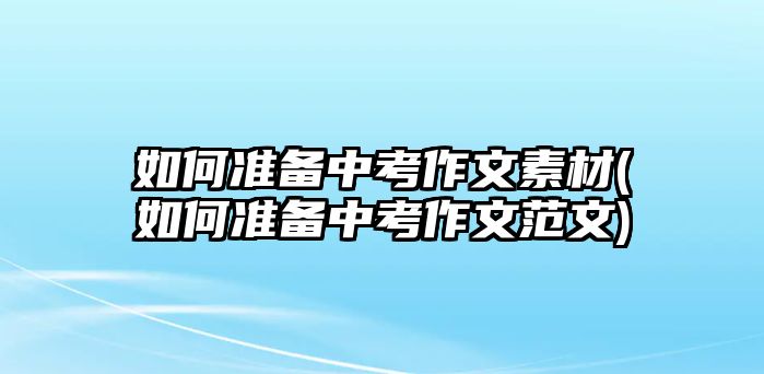 如何準備中考作文素材(如何準備中考作文范文)