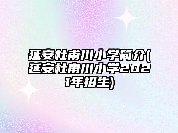 延安杜甫川小學(xué)簡介(延安杜甫川小學(xué)2021年招生)