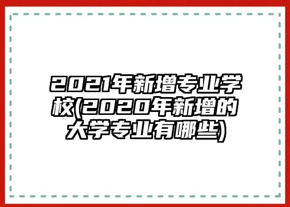 2021年新增專業(yè)學(xué)校(2020年新增的大學(xué)專業(yè)有哪些)