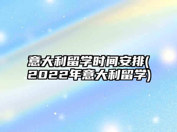 意大利留學(xué)時(shí)間安排(2022年意大利留學(xué))