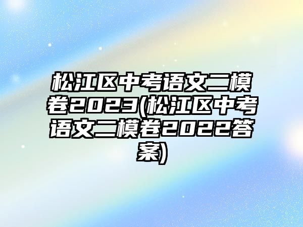 松江區(qū)中考語(yǔ)文二模卷2023(松江區(qū)中考語(yǔ)文二模卷2022答案)