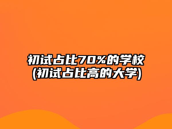 初試占比70%的學(xué)校(初試占比高的大學(xué))