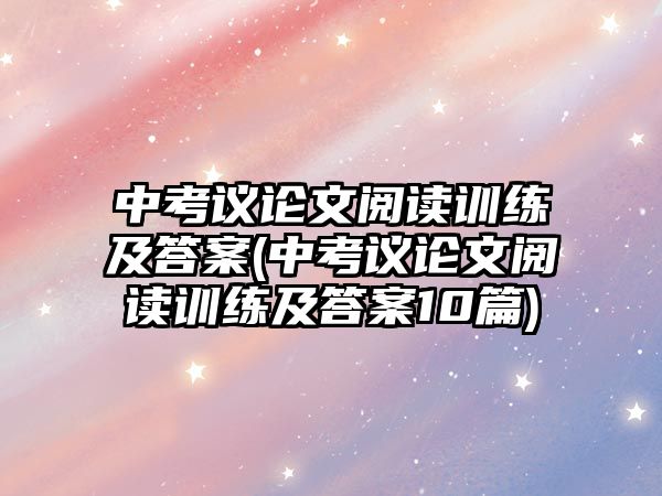 中考議論文閱讀訓(xùn)練及答案(中考議論文閱讀訓(xùn)練及答案10篇)