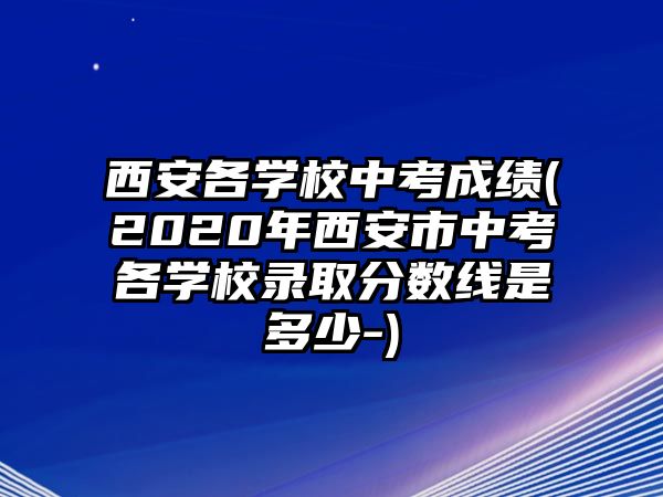 西安各學校中考成績(2020年西安市中考各學校錄取分數(shù)線是多少-)