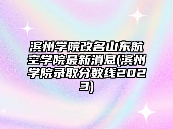 濱州學院改名山東航空學院最新消息(濱州學院錄取分數(shù)線2023)