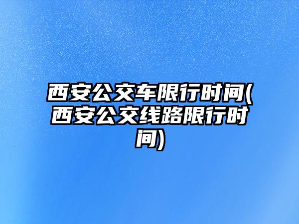 西安公交車限行時間(西安公交線路限行時間)