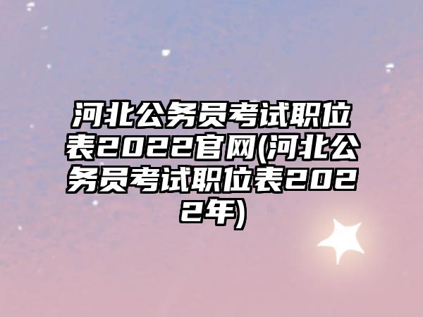 河北公務(wù)員考試職位表2022官網(wǎng)(河北公務(wù)員考試職位表2022年)