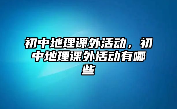 初中地理課外活動，初中地理課外活動有哪些