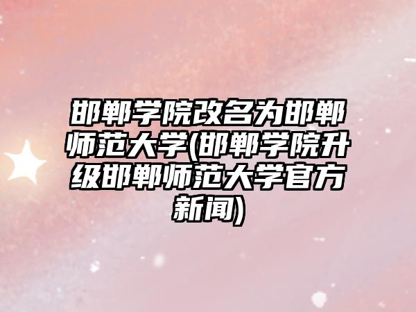 邯鄲學院改名為邯鄲師范大學(邯鄲學院升級邯鄲師范大學官方新聞)