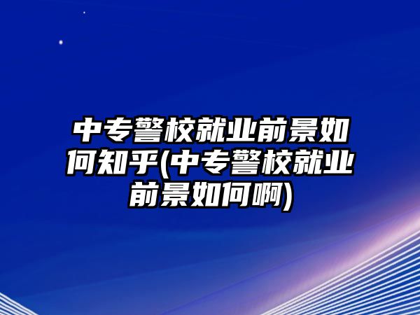 中專警校就業(yè)前景如何知乎(中專警校就業(yè)前景如何啊)