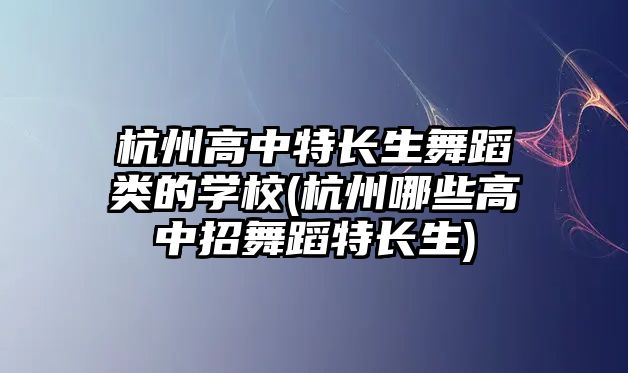 杭州高中特長(zhǎng)生舞蹈類的學(xué)校(杭州哪些高中招舞蹈特長(zhǎng)生)