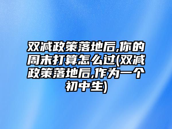 雙減政策落地后,你的周末打算怎么過(guò)(雙減政策落地后,作為一個(gè)初中生)