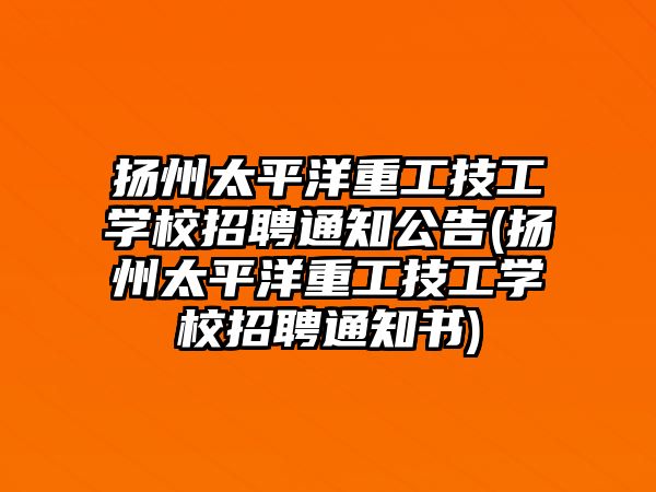 揚州太平洋重工技工學校招聘通知公告(揚州太平洋重工技工學校招聘通知書)