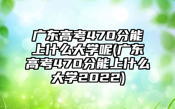 廣東高考470分能上什么大學(xué)呢(廣東高考470分能上什么大學(xué)2022)