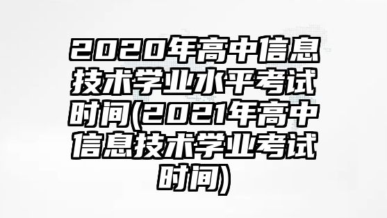 2020年高中信息技術(shù)學(xué)業(yè)水平考試時(shí)間(2021年高中信息技術(shù)學(xué)業(yè)考試時(shí)間)