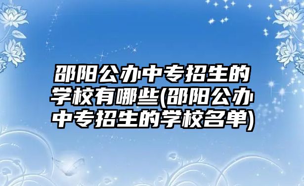 邵陽公辦中專招生的學(xué)校有哪些(邵陽公辦中專招生的學(xué)校名單)