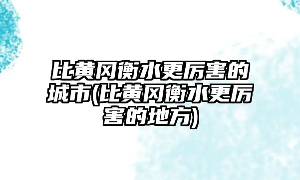 比黃岡衡水更厲害的城市(比黃岡衡水更厲害的地方)