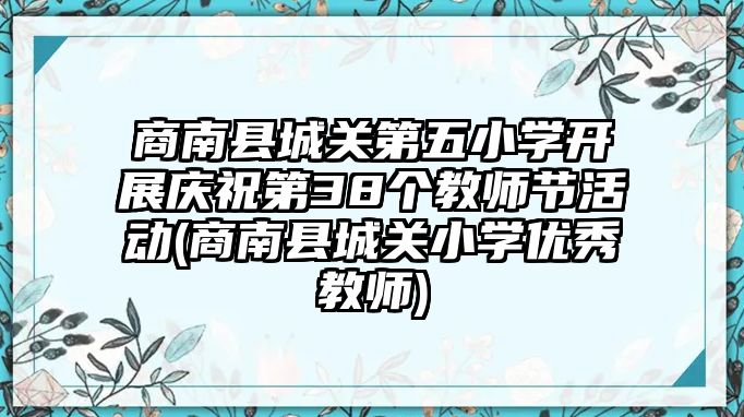 商南縣城關(guān)第五小學(xué)開展慶祝第38個(gè)教師節(jié)活動(dòng)(商南縣城關(guān)小學(xué)優(yōu)秀教師)