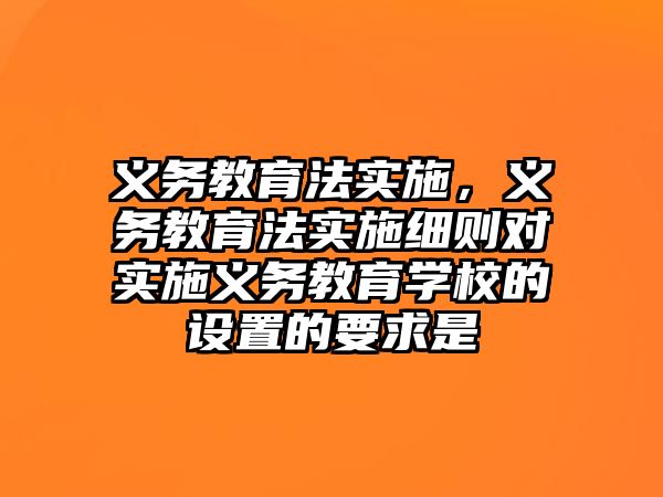 義務(wù)教育法實(shí)施，義務(wù)教育法實(shí)施細(xì)則對實(shí)施義務(wù)教育學(xué)校的設(shè)置的要求是