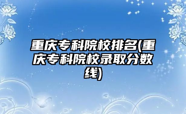 重慶?？圃盒Ｅ琶?重慶專科院校錄取分?jǐn)?shù)線)