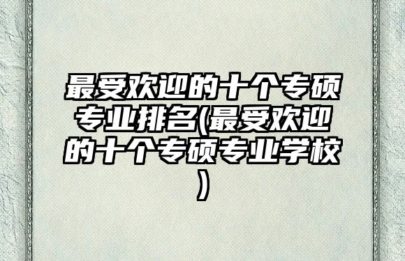 最受歡迎的十個(gè)專碩專業(yè)排名(最受歡迎的十個(gè)專碩專業(yè)學(xué)校)