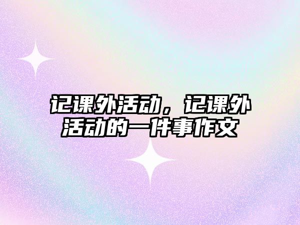 記課外活動，記課外活動的一件事作文