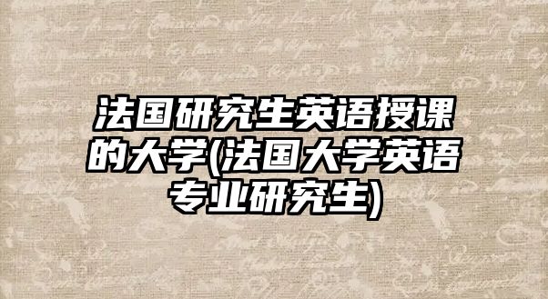 法國研究生英語授課的大學(xué)(法國大學(xué)英語專業(yè)研究生)