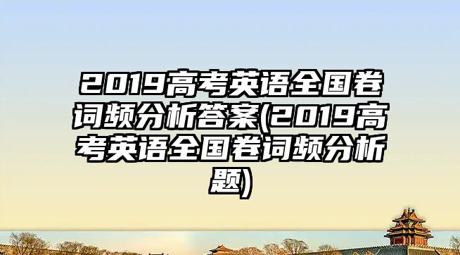 2019高考英語全國卷詞頻分析答案(2019高考英語全國卷詞頻分析題)