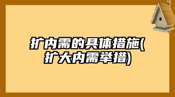 擴內(nèi)需的具體措施(擴大內(nèi)需舉措)