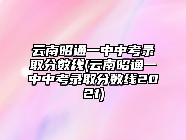 云南昭通一中中考錄取分?jǐn)?shù)線(云南昭通一中中考錄取分?jǐn)?shù)線2021)