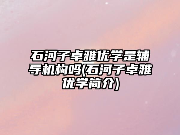 石河子卓雅優(yōu)學是輔導機構嗎(石河子卓雅優(yōu)學簡介)