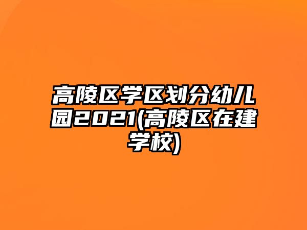 高陵區(qū)學(xué)區(qū)劃分幼兒園2021(高陵區(qū)在建學(xué)校)