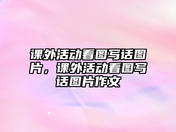 課外活動(dòng)看圖寫話圖片，課外活動(dòng)看圖寫話圖片作文