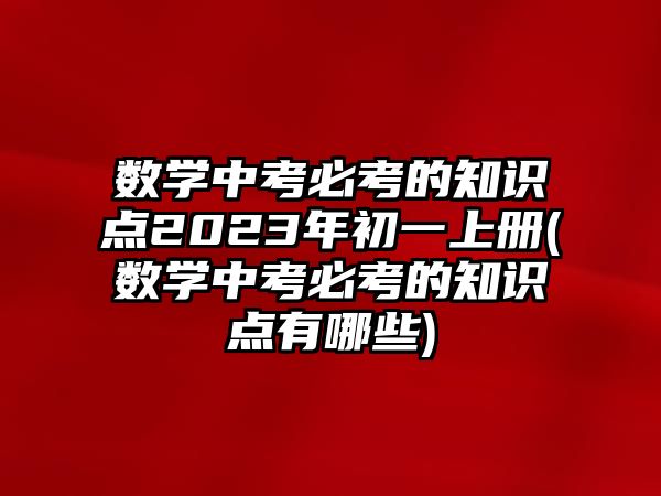 數(shù)學(xué)中考必考的知識點2023年初一上冊(數(shù)學(xué)中考必考的知識點有哪些)