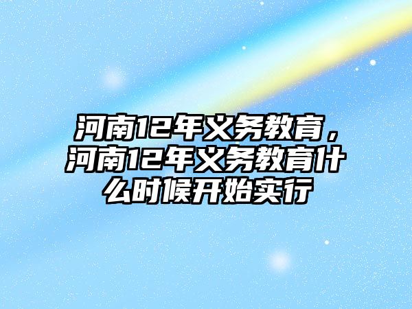 河南12年義務教育，河南12年義務教育什么時候開始實行