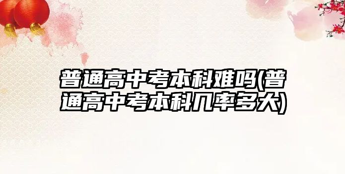 普通高中考本科難嗎(普通高中考本科幾率多大)