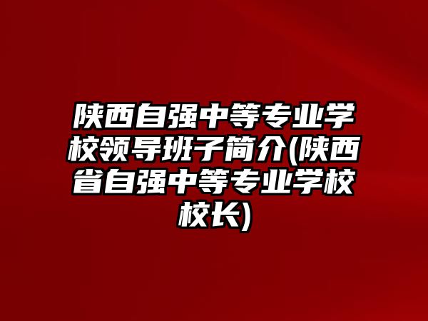 陜西自強(qiáng)中等專業(yè)學(xué)校領(lǐng)導(dǎo)班子簡介(陜西省自強(qiáng)中等專業(yè)學(xué)校校長)