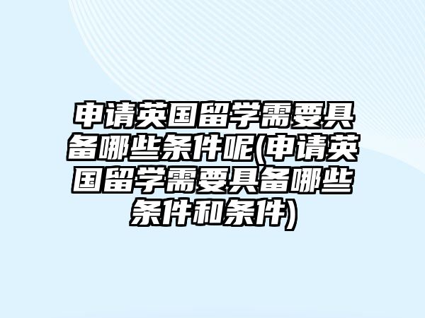 申請英國留學需要具備哪些條件呢(申請英國留學需要具備哪些條件和條件)